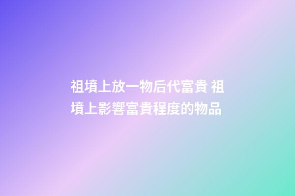 祖墳上放一物后代富貴 祖墳上影響富貴程度的物品